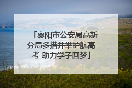 襄阳市公安局高新分局多措并举护航高考 助力学子圆梦