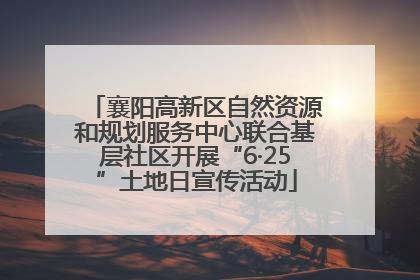 襄阳高新区自然资源和规划服务中心联合基层社区开展“6·25”土地日宣传活动