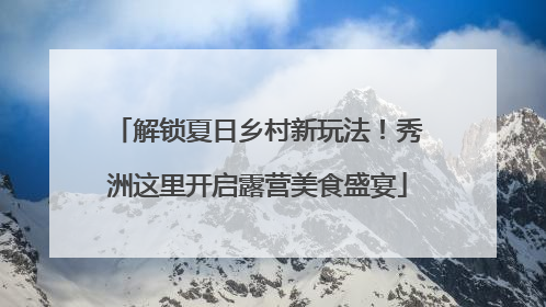 解锁夏日乡村新玩法！秀洲这里开启露营美食盛宴