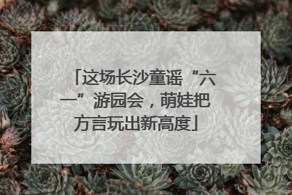 这场长沙童谣“六一”游园会，萌娃把方言玩出新高度
