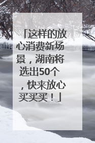 这样的放心消费新场景，湖南将选出50个，快来放心买买买！
