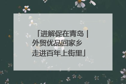 进解促在青岛｜外贸优品回家乡 走进百年上街里