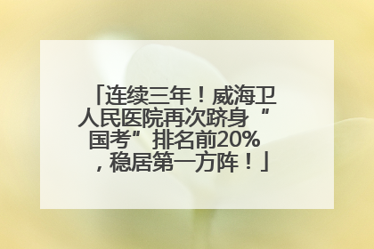 连续三年！威海卫人民医院再次跻身“国考”排名前20%，稳居第一方阵！