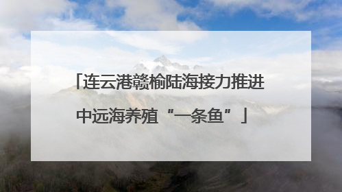 连云港赣榆陆海接力推进中远海养殖“一条鱼”