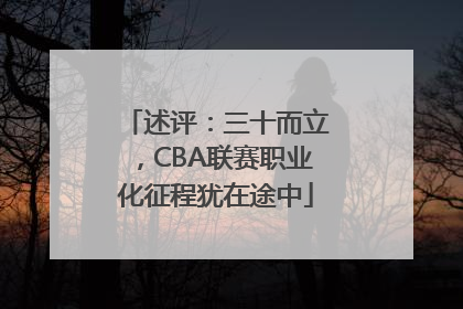 述评：三十而立，CBA联赛职业化征程犹在途中