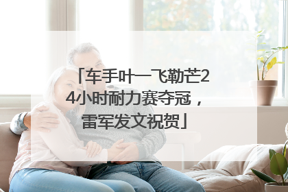车手叶一飞勒芒24小时耐力赛夺冠,雷军发文祝贺