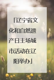 辽宁省文化和自然遗产日主场城市活动在辽阳举办