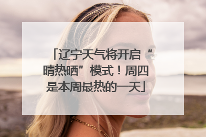 辽宁天气将开启“晴热晒”模式！周四是本周最热的一天
