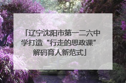 辽宁沈阳市第一二六中学打造“行走的思政课” 解码育人新范式