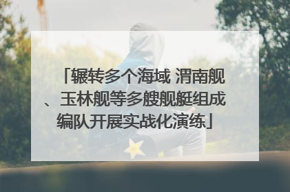 辗转多个海域 渭南舰、玉林舰等多艘舰艇组成编队开展实战化演练