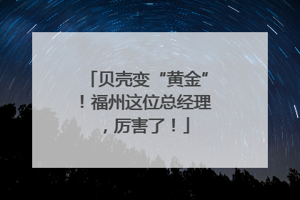 贝壳变“黄金”！福州这位总经理，厉害了！