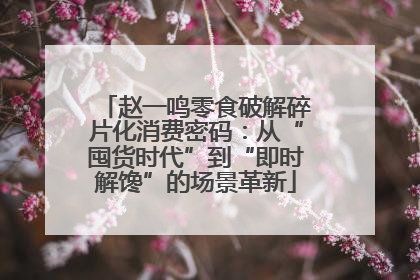 赵一鸣零食破解碎片化消费密码：从“囤货时代”到“即时解馋”的场景革新