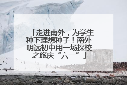 走进南外，为学生种下理想种子！南外明远初中用一场探校之旅庆“六一”