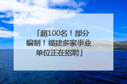 超100名！部分编制！福建多家事业单位正在招聘