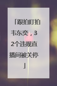 跟拍盯拍韦东奕，32个违规直播间被关停