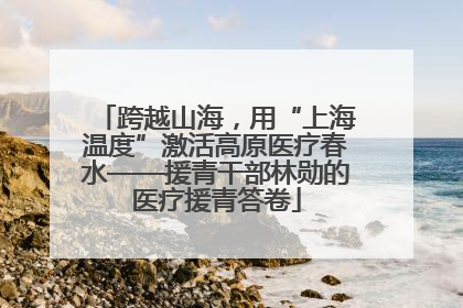 跨越山海，用“上海温度”激活高原医疗春水——援青干部林勋的医疗援青答卷