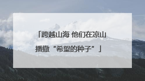 跨越山海 他们在凉山播撒“希望的种子”