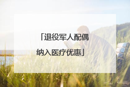 退役军人配偶纳入医疗优惠