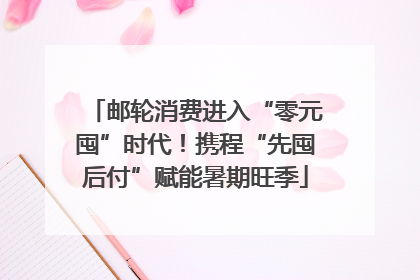 邮轮消费进入“零元囤”时代！携程“先囤后付”赋能暑期旺季