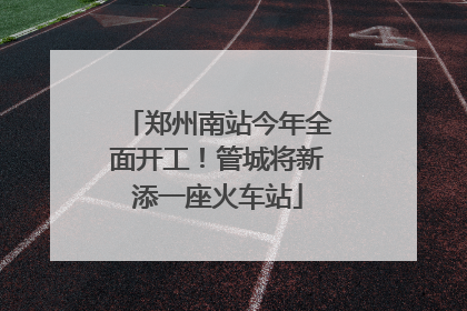 郑州南站今年全面开工！管城将新添一座火车站