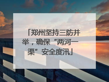郑州坚持三防并举，确保“两河一渠”安全度汛