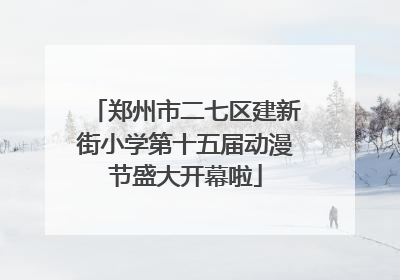 郑州市二七区建新街小学第十五届动漫节盛大开幕啦