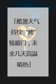酷暑天气持续“烤”验厦门，未来几天高温晴热