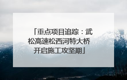 重点项目追踪：武松高速松西河特大桥开启施工攻坚期
