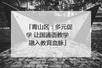 青山区：多元促学 让国通语教学融入教育血脉