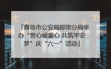 青岛市公安局即墨分局举办“警心暖童心 共筑平安梦”庆“六一”活动