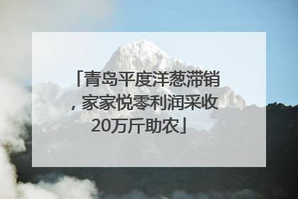 青岛平度洋葱滞销，家家悦零利润采收20万斤助农