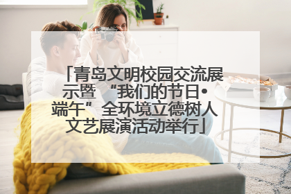 青岛文明校园交流展示暨 “我们的节日•端午”全环境立德树人文艺展演活动举行