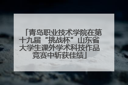 青岛职业技术学院在第十九届“挑战杯”山东省大学生课外学术科技作品竞赛中斩获佳绩