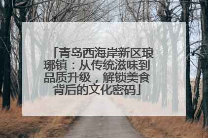 青岛西海岸新区琅琊镇：从传统滋味到品质升级，解锁美食背后的文化密码