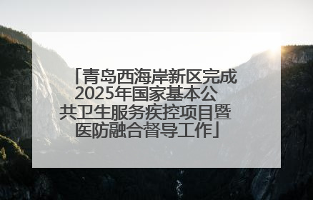 青岛西海岸新区完成2025年国家基本公共卫生服务疾控项目暨医防融合督导工作