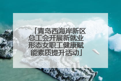 青岛西海岸新区总工会开展新就业形态女职工健康赋能素质提升活动