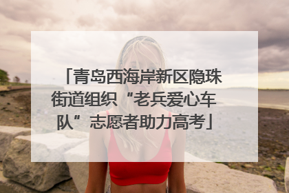 青岛西海岸新区隐珠街道组织“老兵爱心车队”志愿者助力高考
