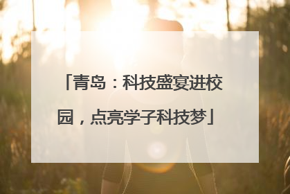 青岛：科技盛宴进校园，点亮学子科技梦