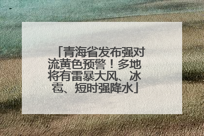 青海省发布强对流黄色预警！多地将有雷暴大风、冰雹、短时强降水