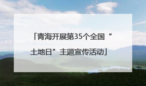 青海开展第35个全国“土地日”主题宣传活动