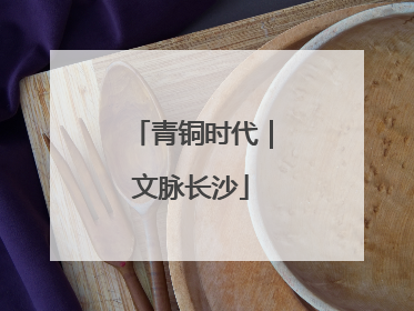 青铜时代｜文脉长沙
