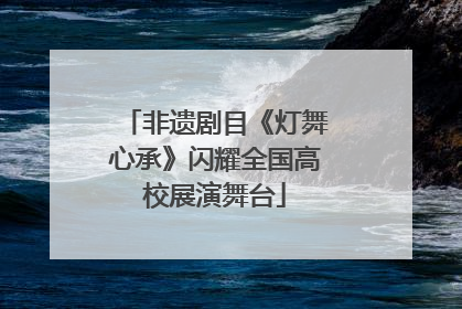非遗剧目《灯舞心承》闪耀全国高校展演舞台