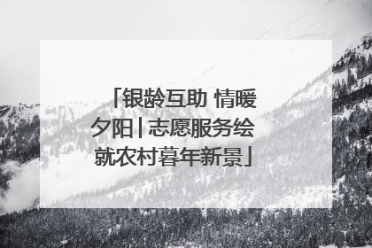 银龄互助 情暖夕阳│志愿服务绘就农村暮年新景
