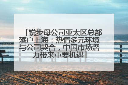 锐步母公司亚太区总部落户上海：热情多元环境与公司契合，中国市场潜力带来重要机遇
