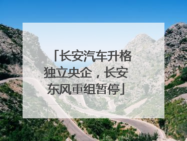 长安汽车升格独立央企，长安东风重组暂停