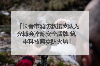 长春市消防救援支队为光博会淬炼安全盾牌 筑牢科技盛宴防火墙