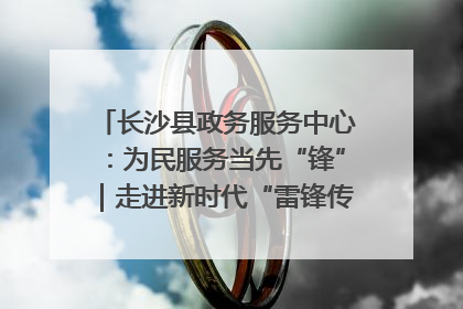 长沙县政务服务中心：为民服务当先“锋”｜走进新时代“雷锋传人 长沙榜样”