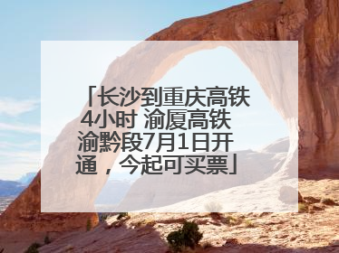 长沙到重庆高铁4小时 渝厦高铁渝黔段7月1日开通，今起可买票