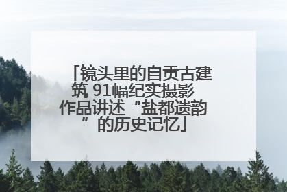 镜头里的自贡古建筑 91幅纪实摄影作品讲述“盐都遗韵”的历史记忆
