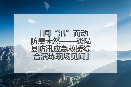 闻“汛”而动 防患未然——炎陵县防汛应急救援综合演练现场见闻